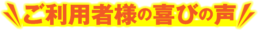 ご利用者様の喜びの声